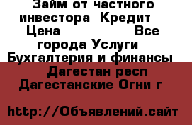 Займ от частного инвестора. Кредит. › Цена ­ 1 500 000 - Все города Услуги » Бухгалтерия и финансы   . Дагестан респ.,Дагестанские Огни г.